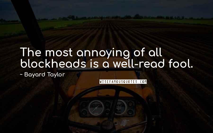 Bayard Taylor Quotes: The most annoying of all blockheads is a well-read fool.