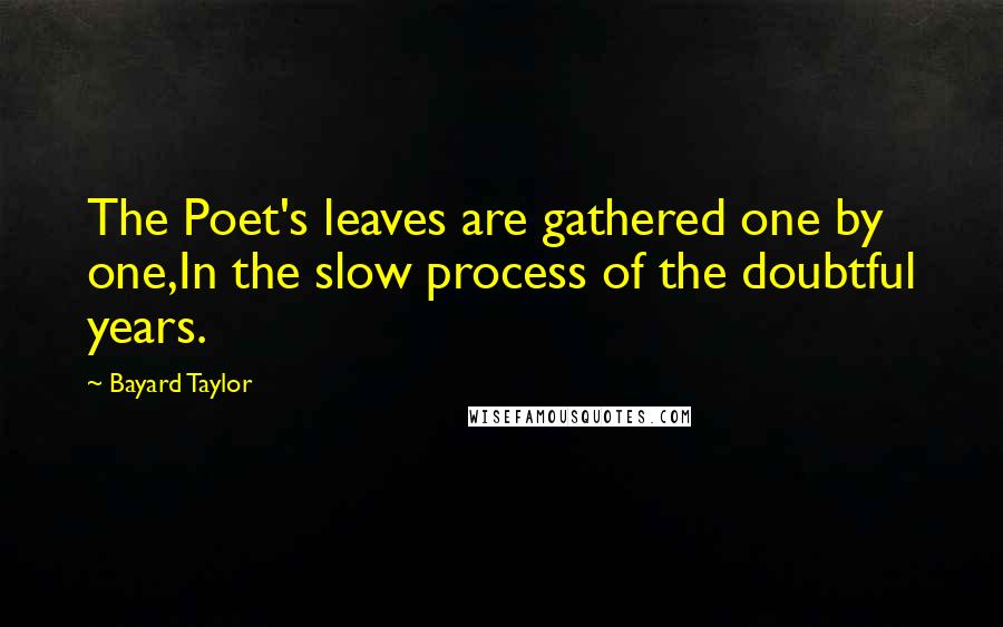 Bayard Taylor Quotes: The Poet's leaves are gathered one by one,In the slow process of the doubtful years.