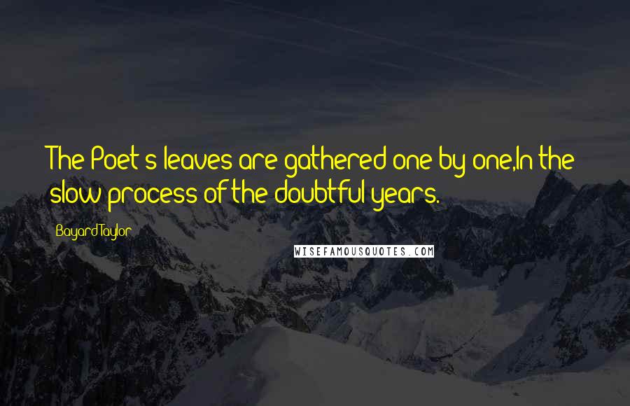 Bayard Taylor Quotes: The Poet's leaves are gathered one by one,In the slow process of the doubtful years.