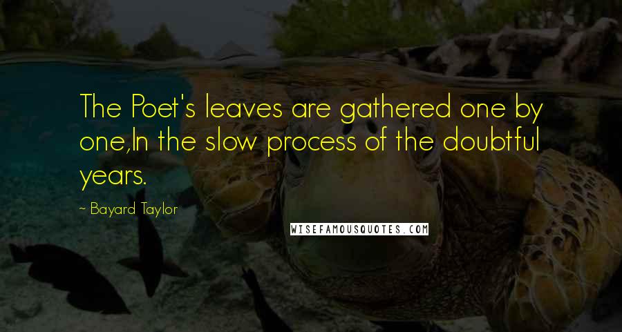 Bayard Taylor Quotes: The Poet's leaves are gathered one by one,In the slow process of the doubtful years.