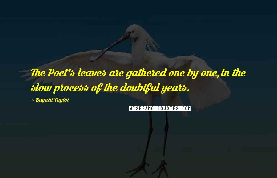 Bayard Taylor Quotes: The Poet's leaves are gathered one by one,In the slow process of the doubtful years.