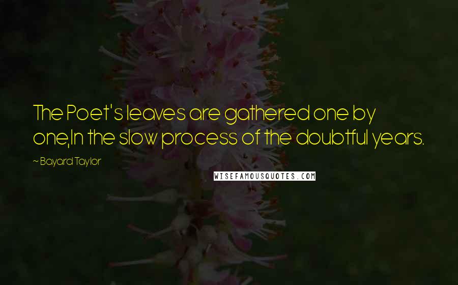 Bayard Taylor Quotes: The Poet's leaves are gathered one by one,In the slow process of the doubtful years.