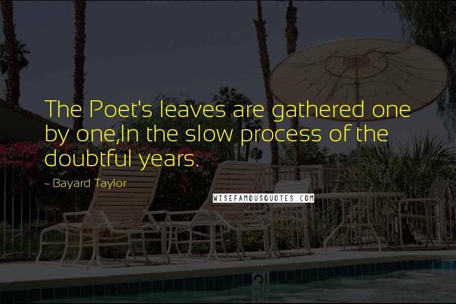 Bayard Taylor Quotes: The Poet's leaves are gathered one by one,In the slow process of the doubtful years.