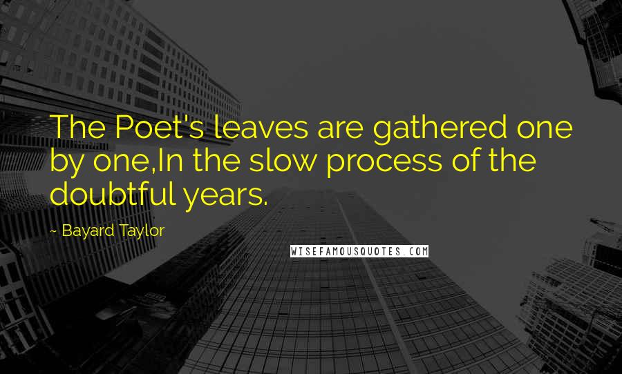 Bayard Taylor Quotes: The Poet's leaves are gathered one by one,In the slow process of the doubtful years.