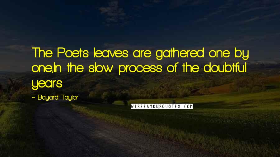 Bayard Taylor Quotes: The Poet's leaves are gathered one by one,In the slow process of the doubtful years.