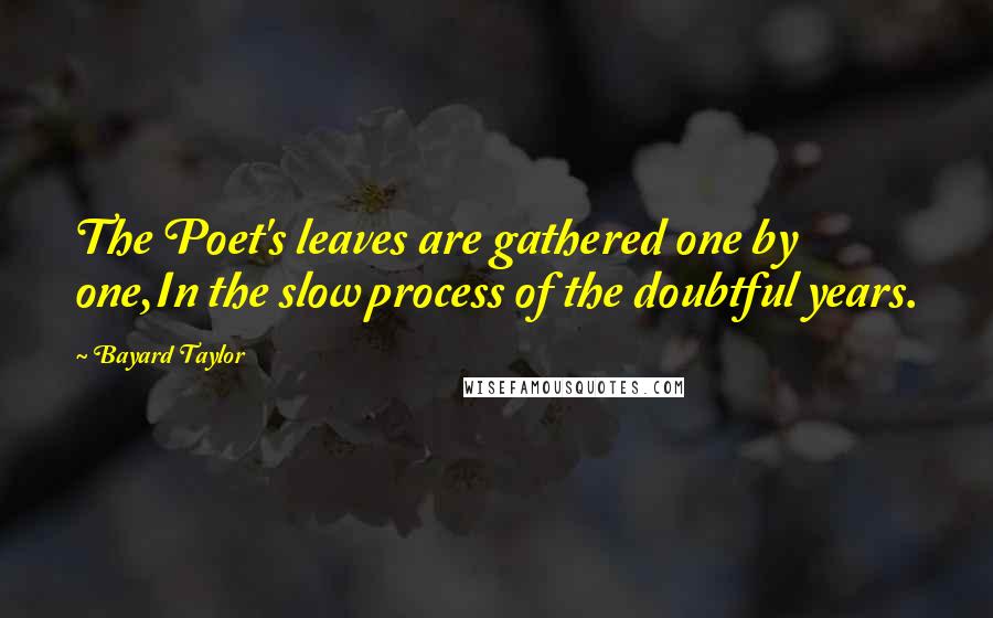 Bayard Taylor Quotes: The Poet's leaves are gathered one by one,In the slow process of the doubtful years.