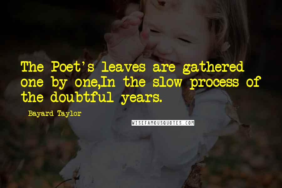 Bayard Taylor Quotes: The Poet's leaves are gathered one by one,In the slow process of the doubtful years.