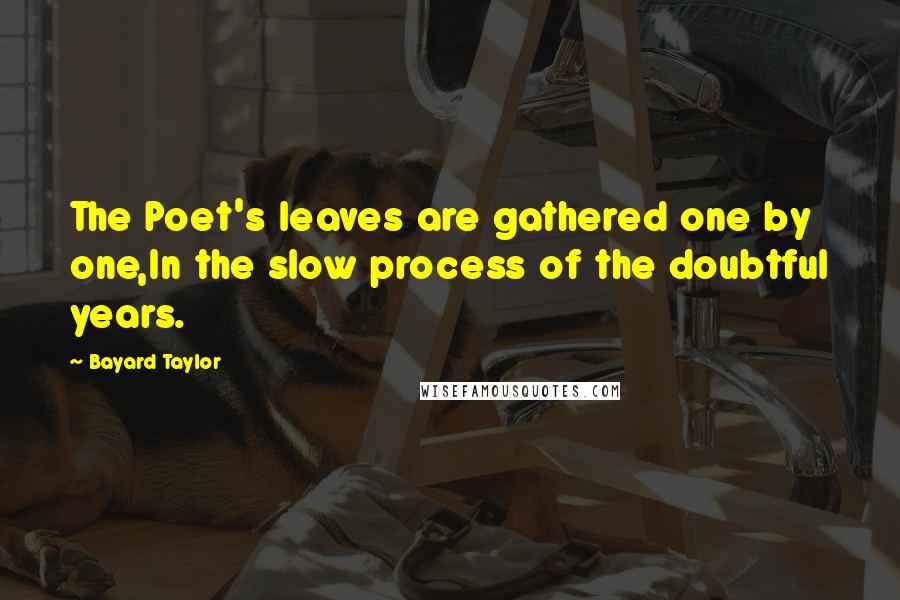 Bayard Taylor Quotes: The Poet's leaves are gathered one by one,In the slow process of the doubtful years.