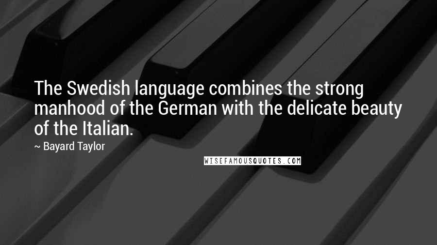 Bayard Taylor Quotes: The Swedish language combines the strong manhood of the German with the delicate beauty of the Italian.