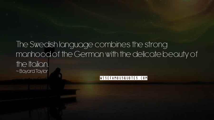 Bayard Taylor Quotes: The Swedish language combines the strong manhood of the German with the delicate beauty of the Italian.