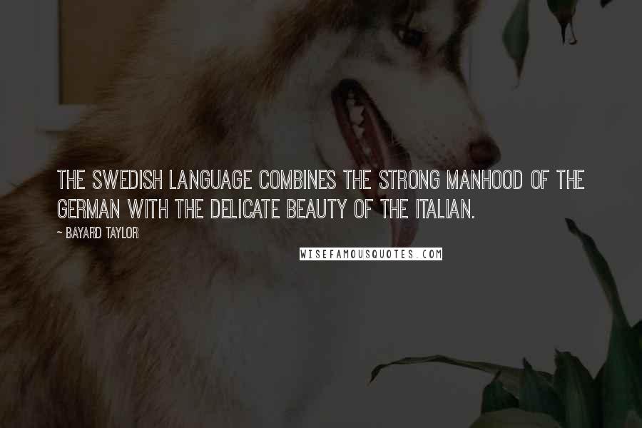 Bayard Taylor Quotes: The Swedish language combines the strong manhood of the German with the delicate beauty of the Italian.