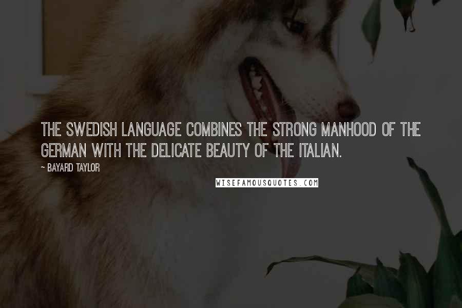 Bayard Taylor Quotes: The Swedish language combines the strong manhood of the German with the delicate beauty of the Italian.