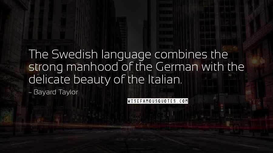 Bayard Taylor Quotes: The Swedish language combines the strong manhood of the German with the delicate beauty of the Italian.