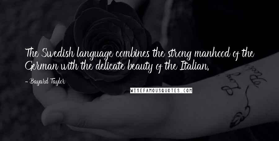 Bayard Taylor Quotes: The Swedish language combines the strong manhood of the German with the delicate beauty of the Italian.
