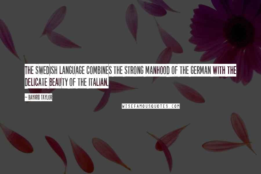 Bayard Taylor Quotes: The Swedish language combines the strong manhood of the German with the delicate beauty of the Italian.