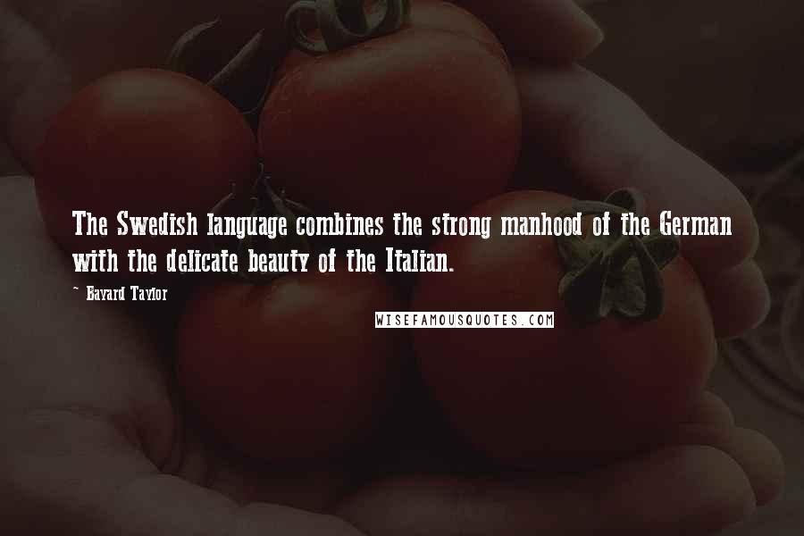 Bayard Taylor Quotes: The Swedish language combines the strong manhood of the German with the delicate beauty of the Italian.