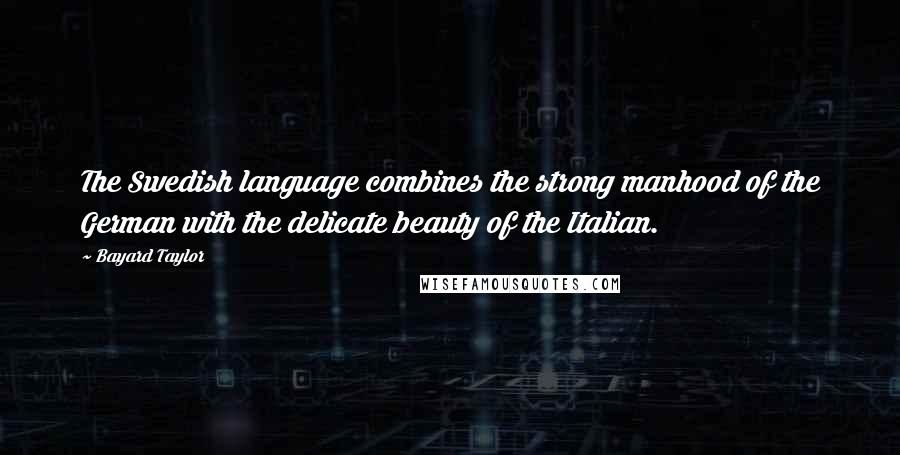 Bayard Taylor Quotes: The Swedish language combines the strong manhood of the German with the delicate beauty of the Italian.