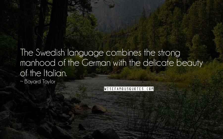 Bayard Taylor Quotes: The Swedish language combines the strong manhood of the German with the delicate beauty of the Italian.