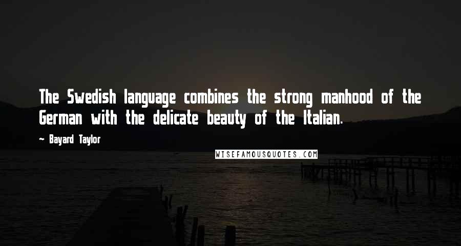 Bayard Taylor Quotes: The Swedish language combines the strong manhood of the German with the delicate beauty of the Italian.