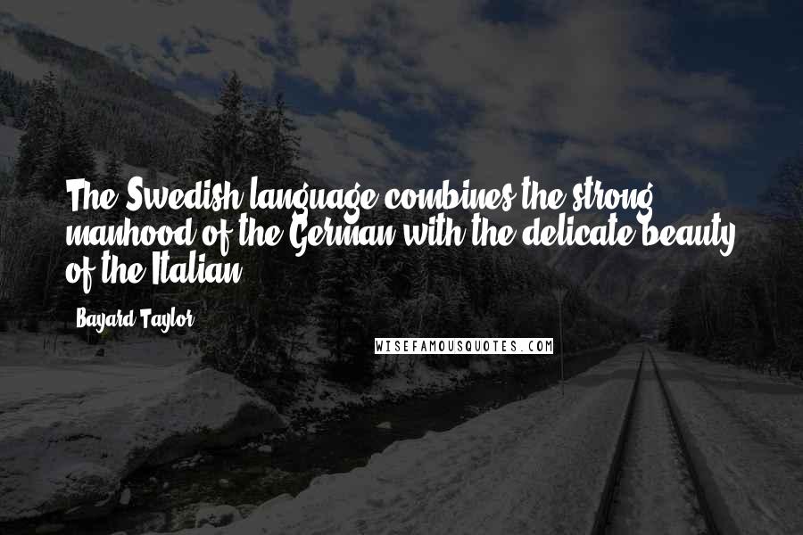 Bayard Taylor Quotes: The Swedish language combines the strong manhood of the German with the delicate beauty of the Italian.