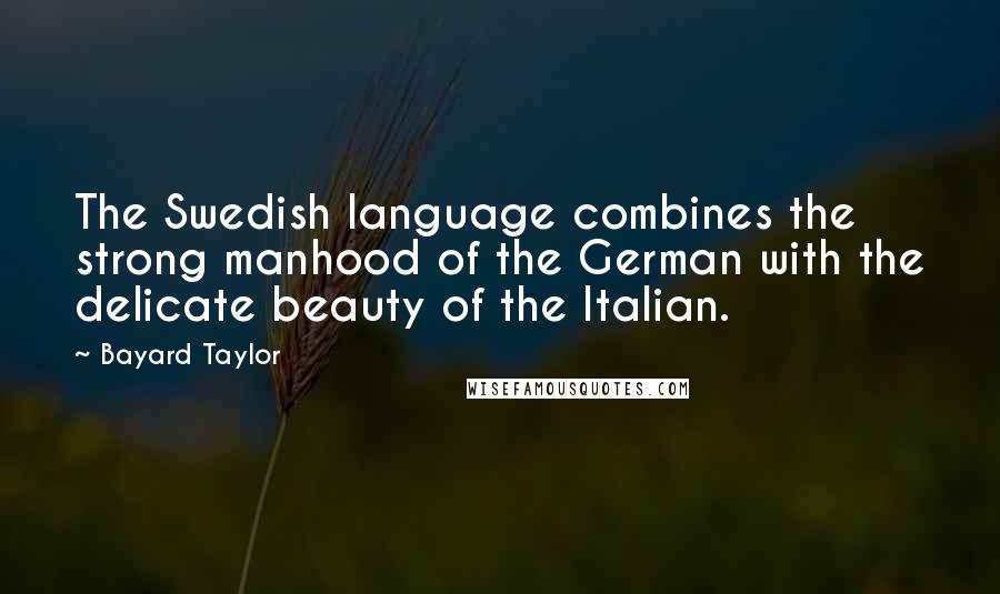 Bayard Taylor Quotes: The Swedish language combines the strong manhood of the German with the delicate beauty of the Italian.