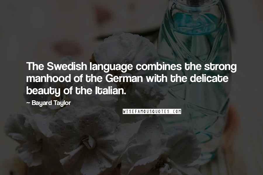 Bayard Taylor Quotes: The Swedish language combines the strong manhood of the German with the delicate beauty of the Italian.