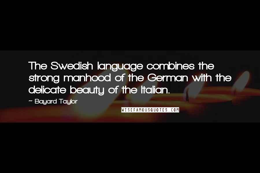 Bayard Taylor Quotes: The Swedish language combines the strong manhood of the German with the delicate beauty of the Italian.