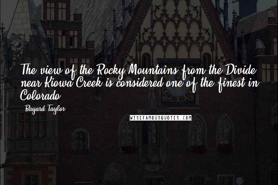 Bayard Taylor Quotes: The view of the Rocky Mountains from the Divide near Kiowa Creek is considered one of the finest in Colorado.