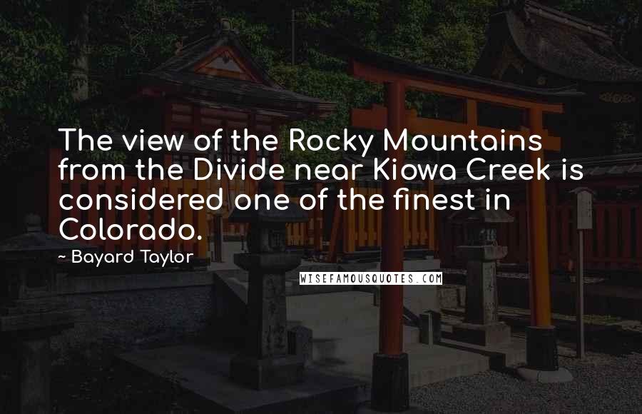 Bayard Taylor Quotes: The view of the Rocky Mountains from the Divide near Kiowa Creek is considered one of the finest in Colorado.