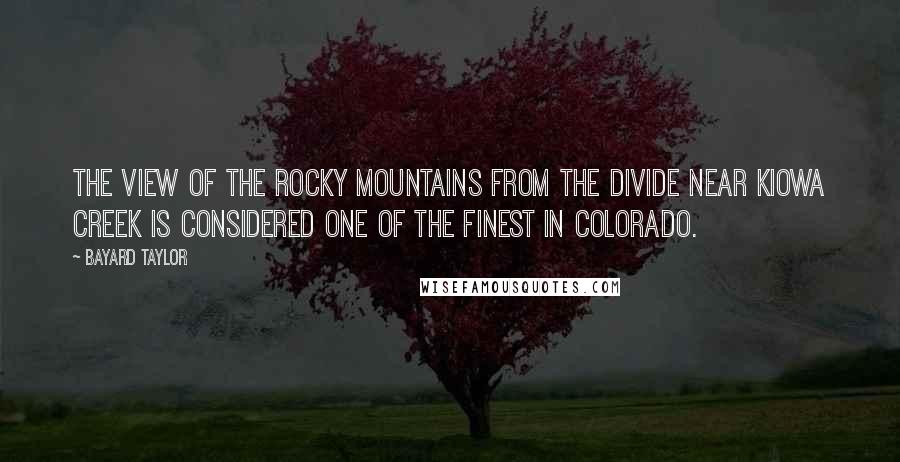 Bayard Taylor Quotes: The view of the Rocky Mountains from the Divide near Kiowa Creek is considered one of the finest in Colorado.