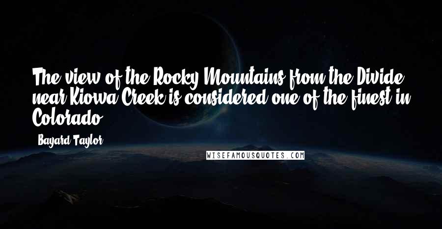 Bayard Taylor Quotes: The view of the Rocky Mountains from the Divide near Kiowa Creek is considered one of the finest in Colorado.