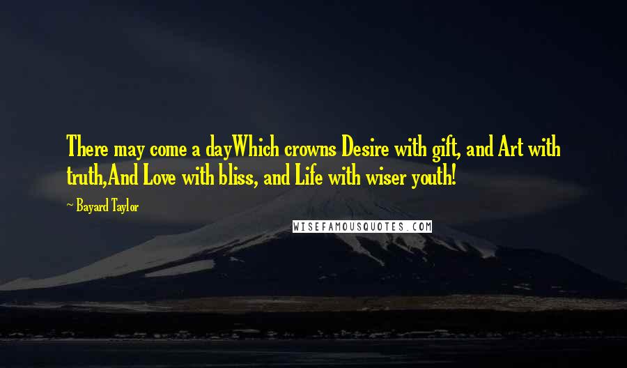 Bayard Taylor Quotes: There may come a dayWhich crowns Desire with gift, and Art with truth,And Love with bliss, and Life with wiser youth!