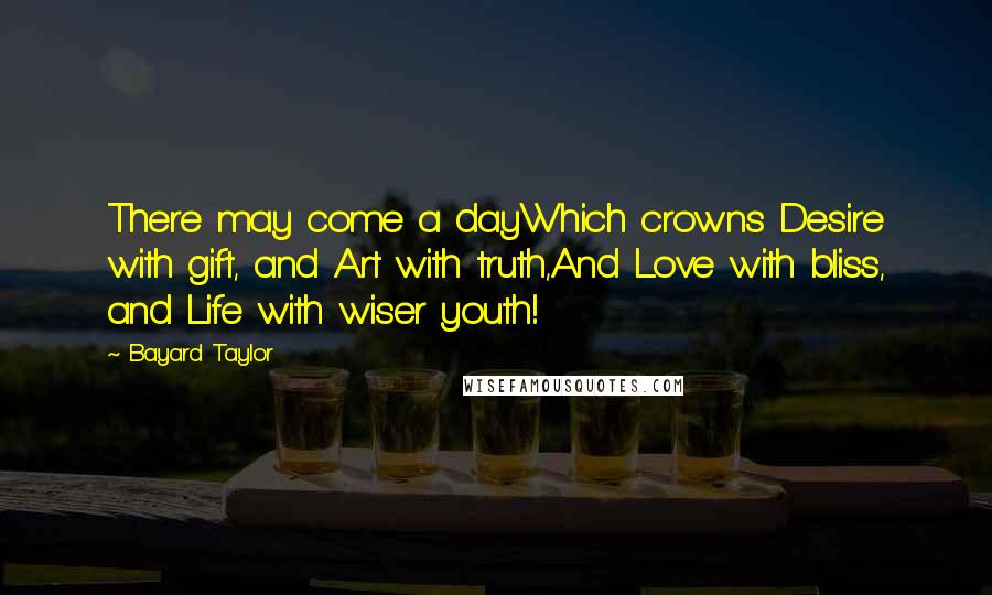 Bayard Taylor Quotes: There may come a dayWhich crowns Desire with gift, and Art with truth,And Love with bliss, and Life with wiser youth!