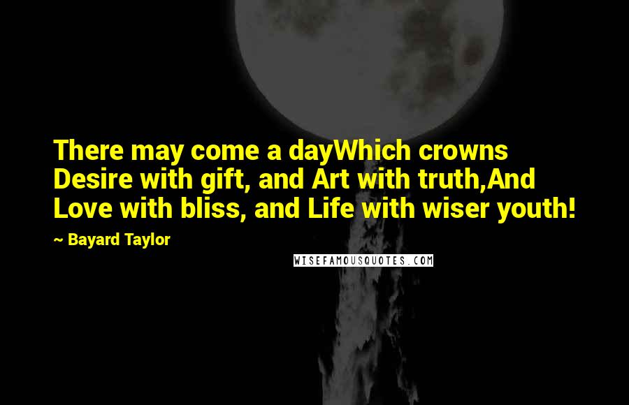 Bayard Taylor Quotes: There may come a dayWhich crowns Desire with gift, and Art with truth,And Love with bliss, and Life with wiser youth!