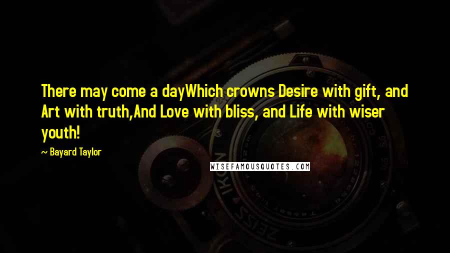 Bayard Taylor Quotes: There may come a dayWhich crowns Desire with gift, and Art with truth,And Love with bliss, and Life with wiser youth!