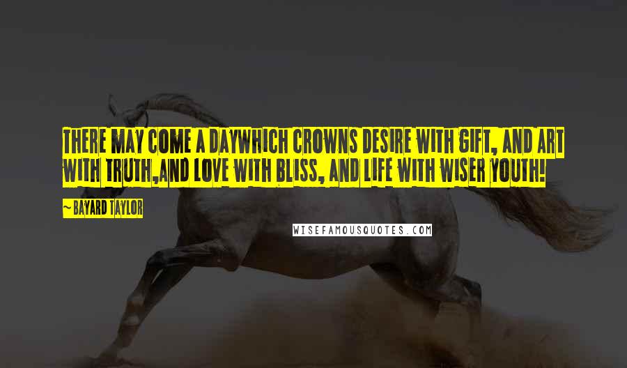 Bayard Taylor Quotes: There may come a dayWhich crowns Desire with gift, and Art with truth,And Love with bliss, and Life with wiser youth!