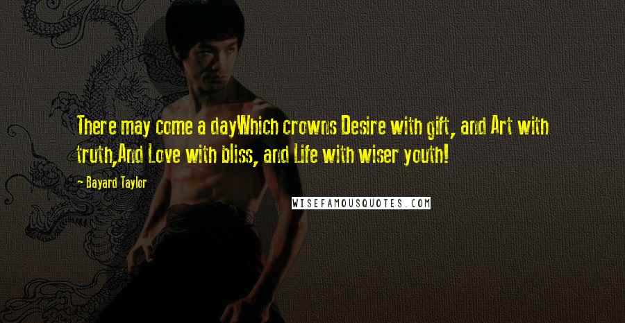 Bayard Taylor Quotes: There may come a dayWhich crowns Desire with gift, and Art with truth,And Love with bliss, and Life with wiser youth!