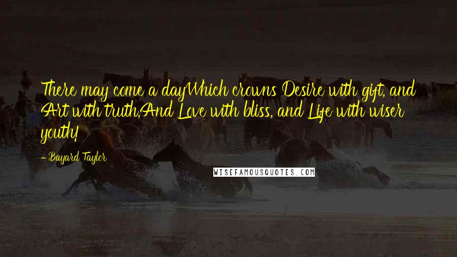 Bayard Taylor Quotes: There may come a dayWhich crowns Desire with gift, and Art with truth,And Love with bliss, and Life with wiser youth!