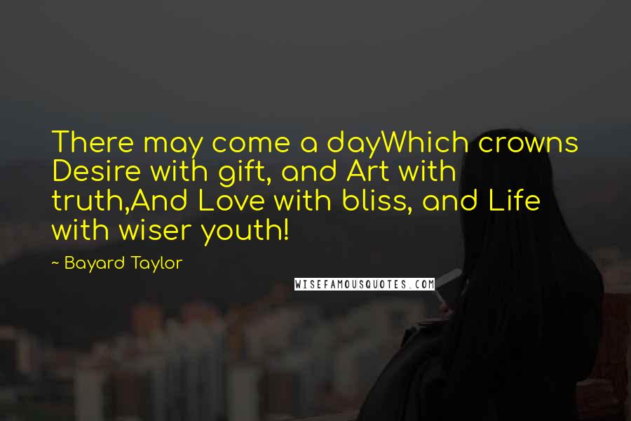 Bayard Taylor Quotes: There may come a dayWhich crowns Desire with gift, and Art with truth,And Love with bliss, and Life with wiser youth!
