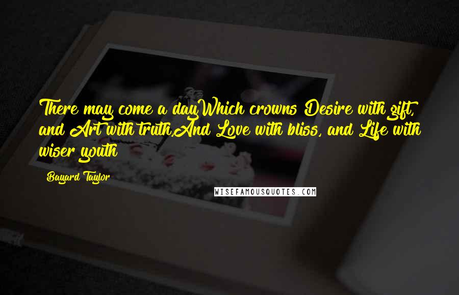 Bayard Taylor Quotes: There may come a dayWhich crowns Desire with gift, and Art with truth,And Love with bliss, and Life with wiser youth!