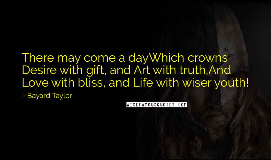 Bayard Taylor Quotes: There may come a dayWhich crowns Desire with gift, and Art with truth,And Love with bliss, and Life with wiser youth!