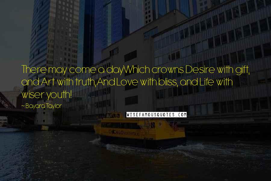 Bayard Taylor Quotes: There may come a dayWhich crowns Desire with gift, and Art with truth,And Love with bliss, and Life with wiser youth!