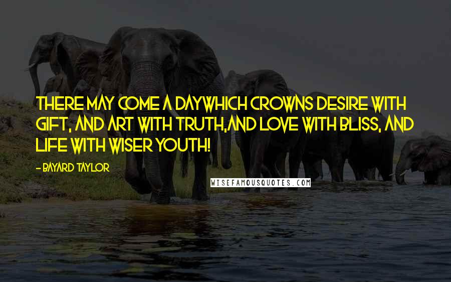 Bayard Taylor Quotes: There may come a dayWhich crowns Desire with gift, and Art with truth,And Love with bliss, and Life with wiser youth!