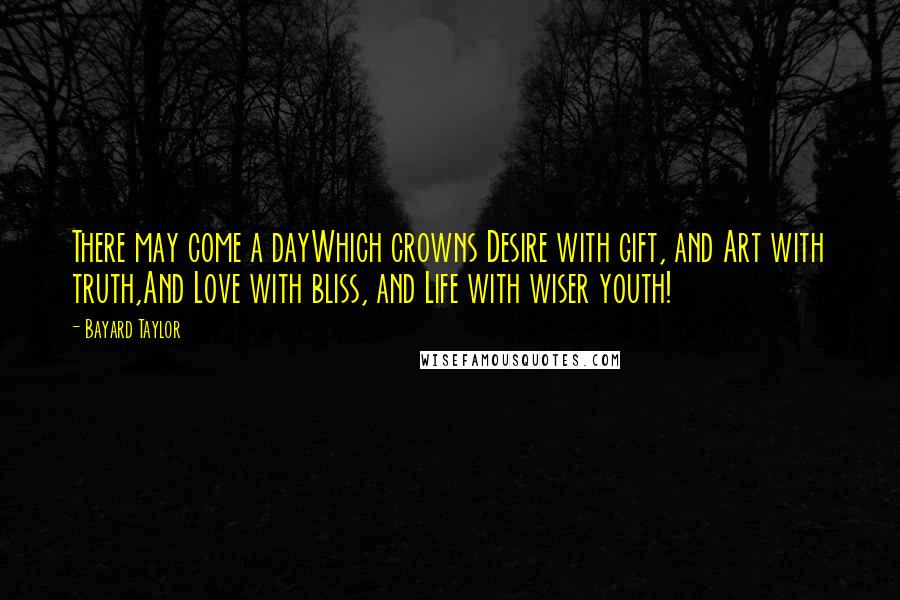 Bayard Taylor Quotes: There may come a dayWhich crowns Desire with gift, and Art with truth,And Love with bliss, and Life with wiser youth!