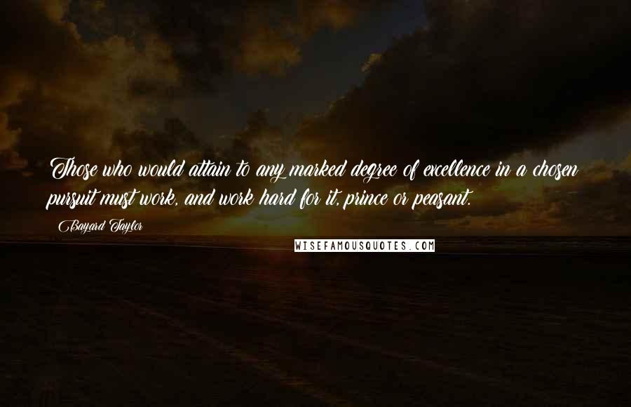 Bayard Taylor Quotes: Those who would attain to any marked degree of excellence in a chosen pursuit must work, and work hard for it, prince or peasant.