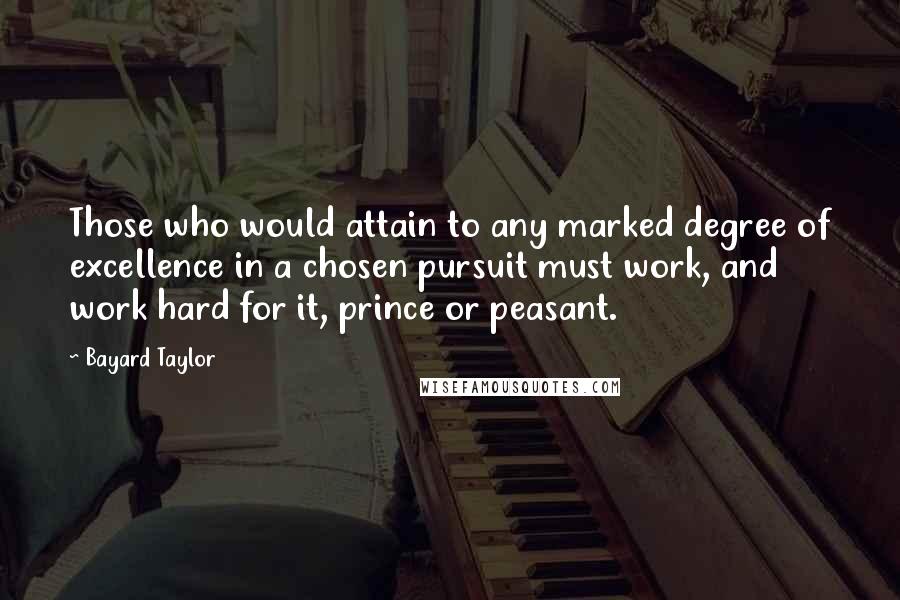 Bayard Taylor Quotes: Those who would attain to any marked degree of excellence in a chosen pursuit must work, and work hard for it, prince or peasant.