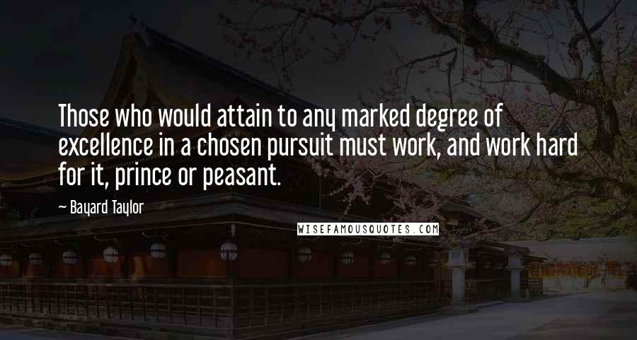 Bayard Taylor Quotes: Those who would attain to any marked degree of excellence in a chosen pursuit must work, and work hard for it, prince or peasant.