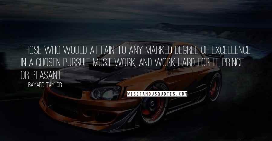 Bayard Taylor Quotes: Those who would attain to any marked degree of excellence in a chosen pursuit must work, and work hard for it, prince or peasant.