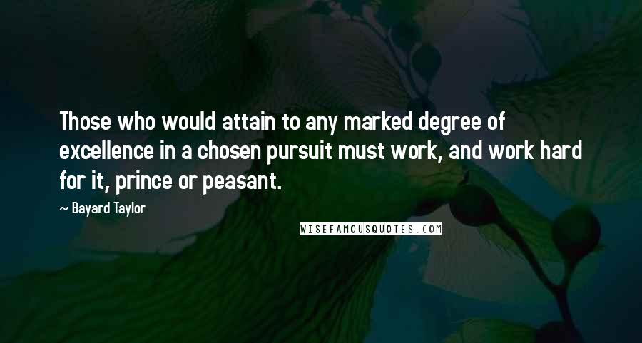 Bayard Taylor Quotes: Those who would attain to any marked degree of excellence in a chosen pursuit must work, and work hard for it, prince or peasant.