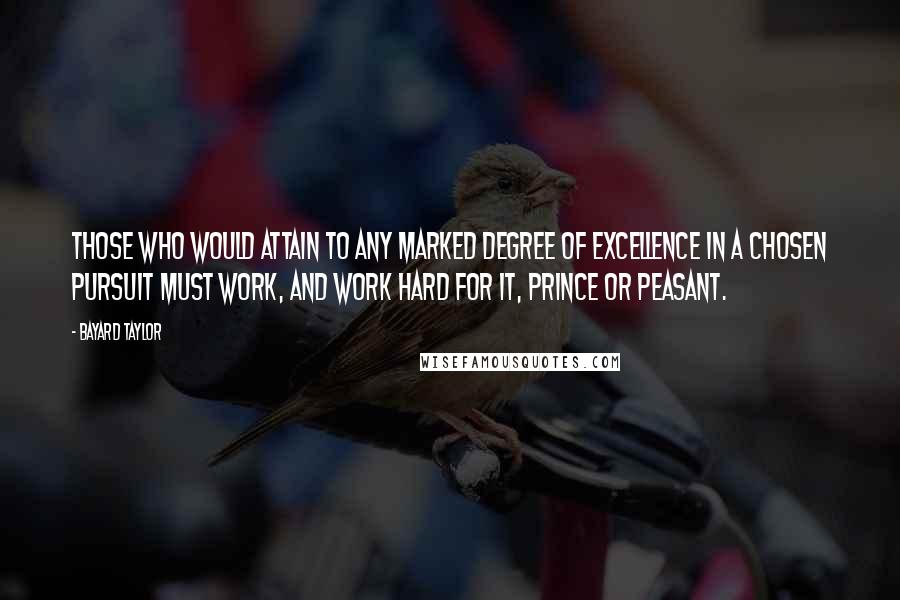 Bayard Taylor Quotes: Those who would attain to any marked degree of excellence in a chosen pursuit must work, and work hard for it, prince or peasant.
